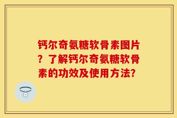 钙尔奇氨糖软骨素图片？了解钙尔奇氨糖软骨素的功效及使用方法？