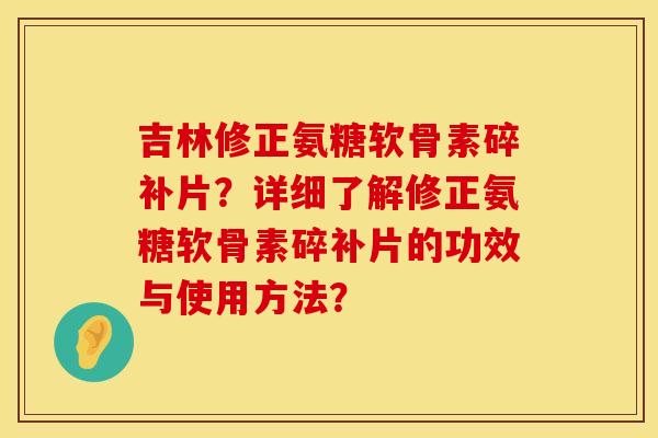 吉林修正氨糖软骨素碎补片？详细了解修正氨糖软骨素碎补片的功效与使用方法？