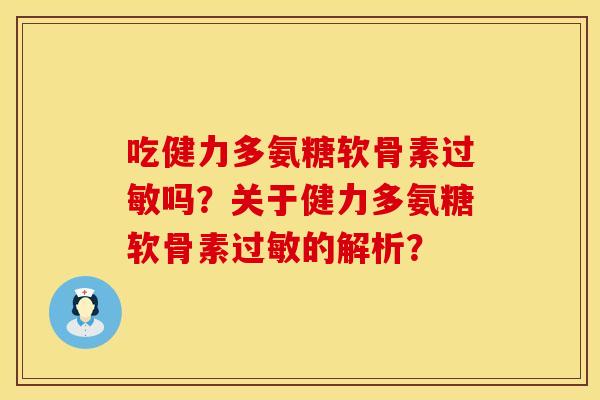 吃健力多氨糖软骨素过敏吗？关于健力多氨糖软骨素过敏的解析？