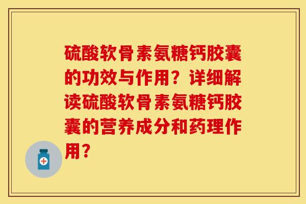 硫酸软骨素氨糖钙胶囊的功效与作用?详细解读硫酸软骨素氨糖钙胶囊的营养成分和药理作用? 硫酸软骨素氨糖钙胶囊的功效与作用?详细解读硫酸软骨素氨糖钙胶囊的营养成分和药理作用?