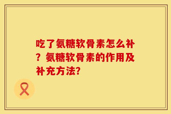 吃了氨糖软骨素怎么补？氨糖软骨素的作用及补充方法？