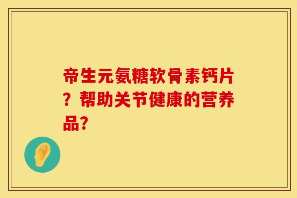 帝生元氨糖软骨素钙片？帮助关节健康的营养品？