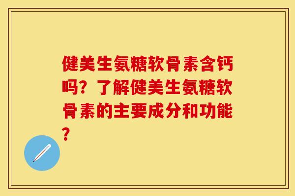 健美生氨糖软骨素含钙吗？了解健美生氨糖软骨素的主要成分和功能？