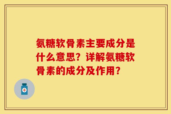 氨糖软骨素主要成分是什么意思？详解氨糖软骨素的成分及作用？