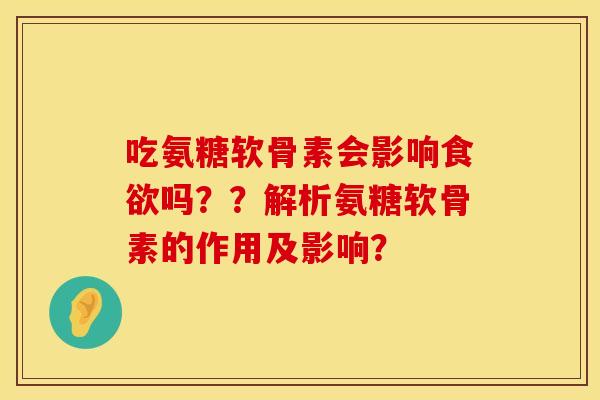 吃氨糖软骨素会影响食欲吗？？解析氨糖软骨素的作用及影响？