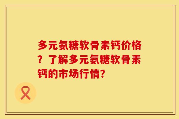 多元氨糖软骨素钙价格？了解多元氨糖软骨素钙的市场行情？