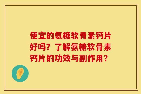 便宜的氨糖软骨素钙片好吗?了解氨糖软骨素钙片的功效与副作用? 便宜的氨糖软骨素钙片好吗?了解氨糖软骨素钙片的功效与副作用?
