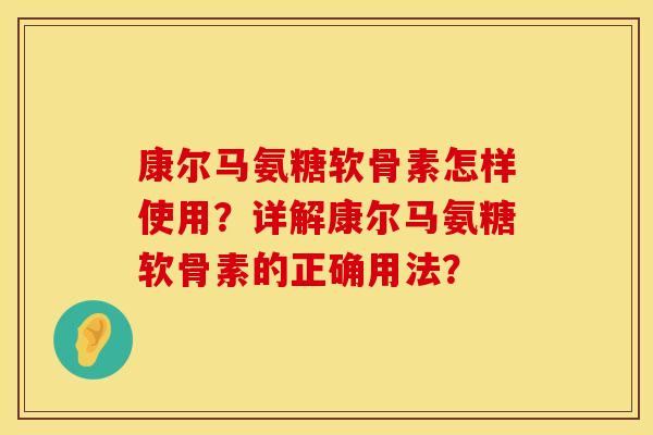 康尔马氨糖软骨素怎样使用？详解康尔马氨糖软骨素的正确用法？