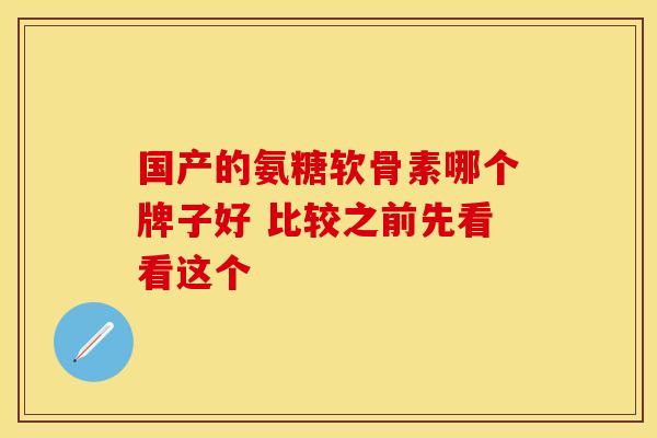 国产的氨糖软骨素哪个牌子好 比较之前先看看这个