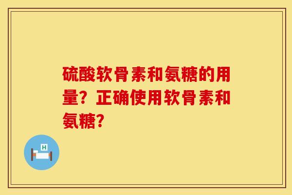 硫酸软骨素和氨糖的用量？正确使用软骨素和氨糖？