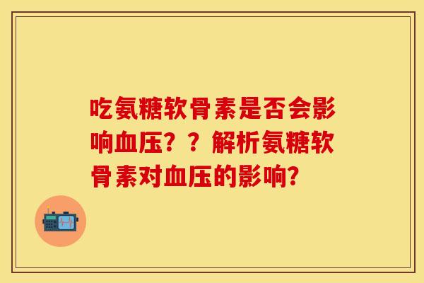吃氨糖软骨素是否会影响血压？？解析氨糖软骨素对血压的影响？