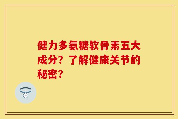健力多氨糖软骨素五大成分？了解健康关节的秘密？