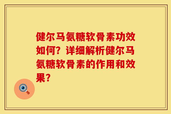 健尔马氨糖软骨素功效如何？详细解析健尔马氨糖软骨素的作用和效果？