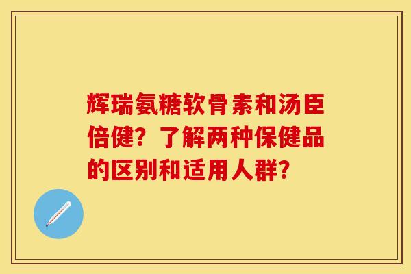辉瑞氨糖软骨素和汤臣倍健？了解两种保健品的区别和适用人群？