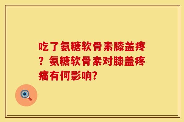 吃了氨糖软骨素膝盖疼？氨糖软骨素对膝盖疼痛有何影响？