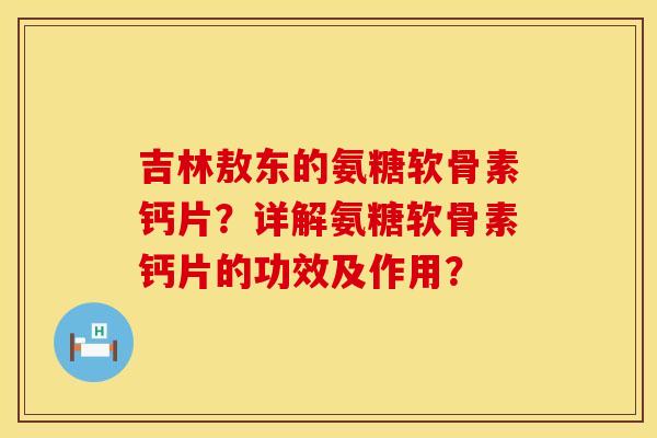 吉林敖东的氨糖软骨素钙片？详解氨糖软骨素钙片的功效及作用？