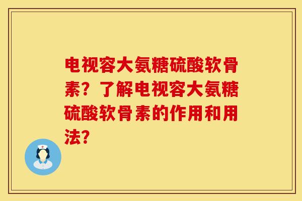 电视容大氨糖硫酸软骨素？了解电视容大氨糖硫酸软骨素的作用和用法？