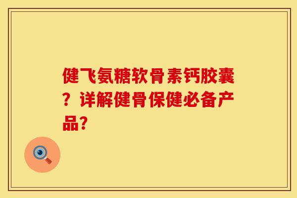 健飞氨糖软骨素钙胶囊？详解健骨保健必备产品？