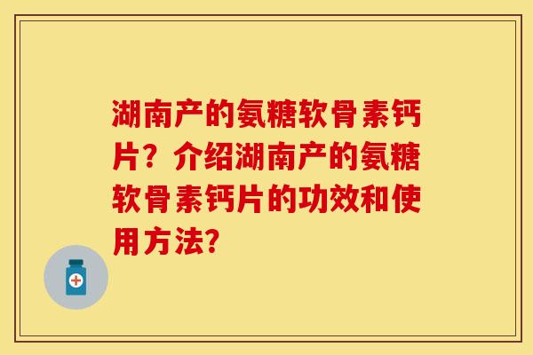 湖南产的氨糖软骨素钙片？介绍湖南产的氨糖软骨素钙片的功效和使用方法？