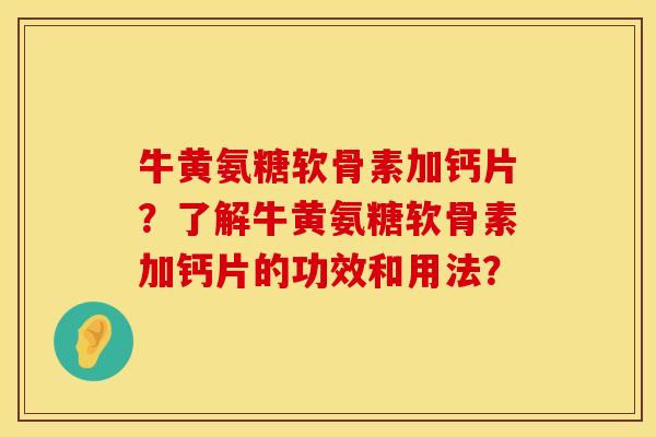 牛黄氨糖软骨素加钙片？了解牛黄氨糖软骨素加钙片的功效和用法？