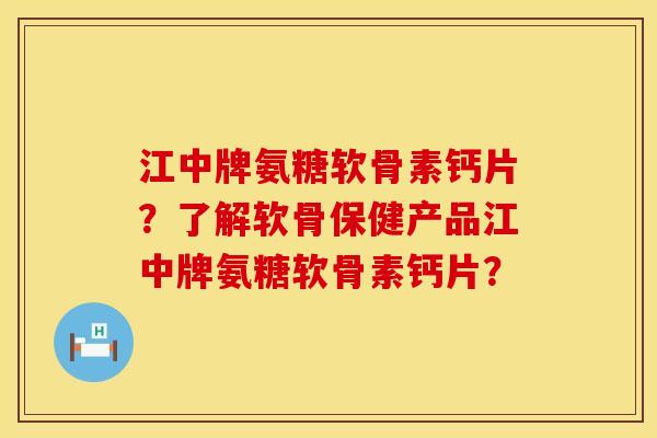 江中牌氨糖软骨素钙片？了解软骨保健产品江中牌氨糖软骨素钙片？
