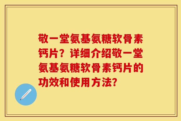 敬一堂氨基氨糖软骨素钙片？详细介绍敬一堂氨基氨糖软骨素钙片的功效和使用方法？