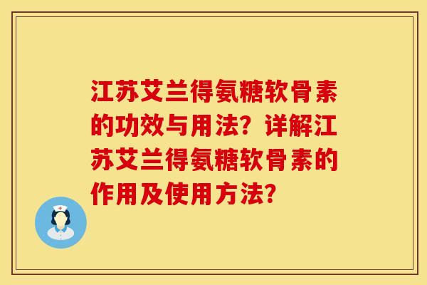 江苏艾兰得氨糖软骨素的功效与用法？详解江苏艾兰得氨糖软骨素的作用及使用方法？
