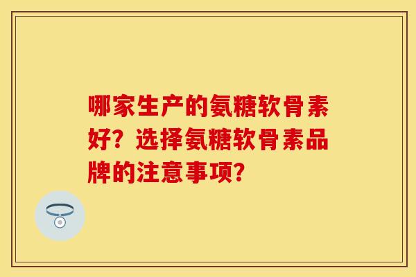 哪家生产的氨糖软骨素好？选择氨糖软骨素品牌的注意事项？