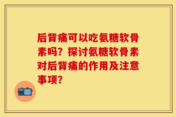 后背痛可以吃氨糖软骨素吗？探讨氨糖软骨素对后背痛的作用及注意事项？