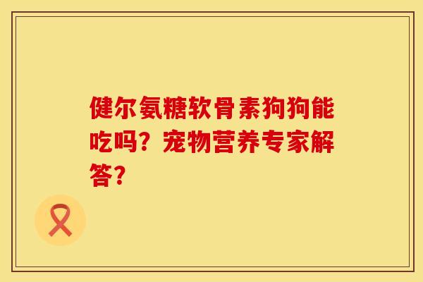 健尔氨糖软骨素狗狗能吃吗？宠物营养专家解答？