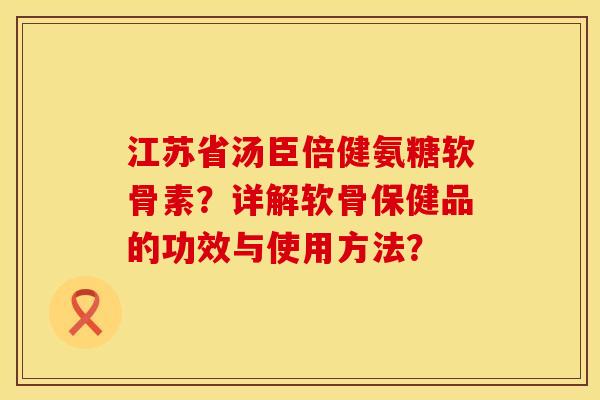 江苏省汤臣倍健氨糖软骨素?详解软骨保健品的功效与使用方法? 江苏省汤臣倍健氨糖软骨素?详解软骨保健品的功效与使用方法?