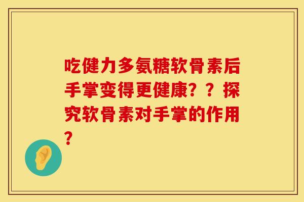 吃健力多氨糖软骨素后手掌变得更健康？？探究软骨素对手掌的作用？