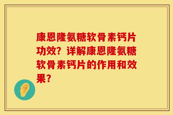 康恩隆氨糖软骨素钙片功效？详解康恩隆氨糖软骨素钙片的作用和效果？