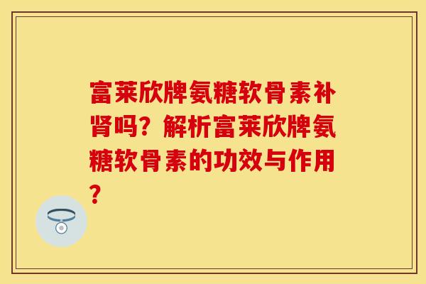 富莱欣牌氨糖软骨素补肾吗？解析富莱欣牌氨糖软骨素的功效与作用？
