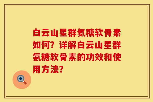 白云山星群氨糖软骨素如何？详解白云山星群氨糖软骨素的功效和使用方法？
