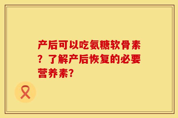 产后可以吃氨糖软骨素?了解产后恢复的必要营养素? 产后可以吃氨糖软骨素?了解产后恢复的必要营养素?
