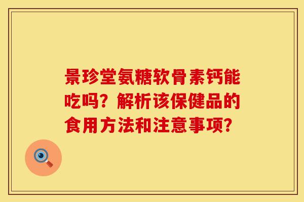 景珍堂氨糖软骨素钙能吃吗？解析该保健品的食用方法和注意事项？