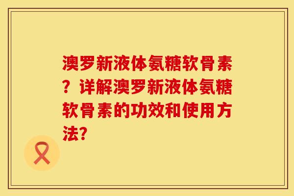 澳罗新液体氨糖软骨素？详解澳罗新液体氨糖软骨素的功效和使用方法？