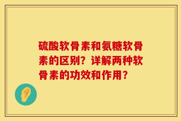 硫酸软骨素和氨糖软骨素的区别？详解两种软骨素的功效和作用？