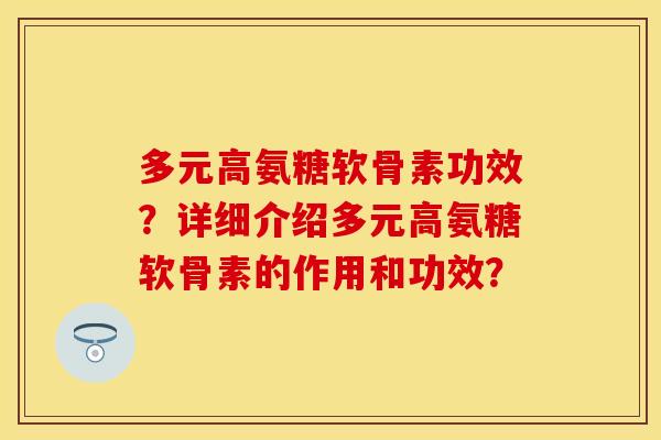 多元高氨糖软骨素功效？详细介绍多元高氨糖软骨素的作用和功效？