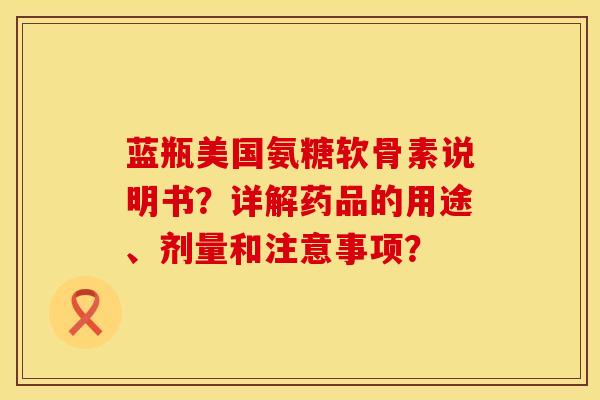 蓝瓶美国氨糖软骨素说明书?详解药品的用途、剂量和注意事项? 蓝瓶美国氨糖软骨素说明书?详解药品的用途、剂量和注意事项?