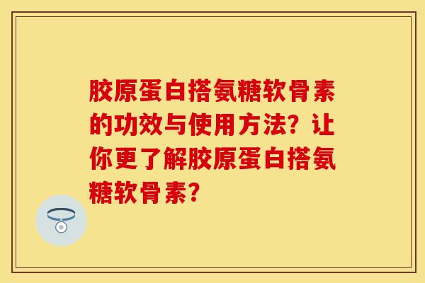 胶原蛋白搭氨糖软骨素的功效与使用方法？让你更了解胶原蛋白搭氨糖软骨素？