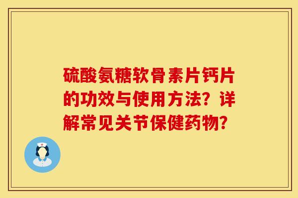硫酸氨糖软骨素片钙片的功效与使用方法？详解常见关节保健药物？