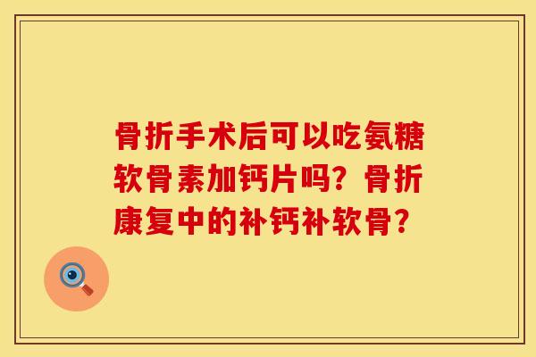 骨折手术后可以吃氨糖软骨素加钙片吗？骨折康复中的补钙补软骨？