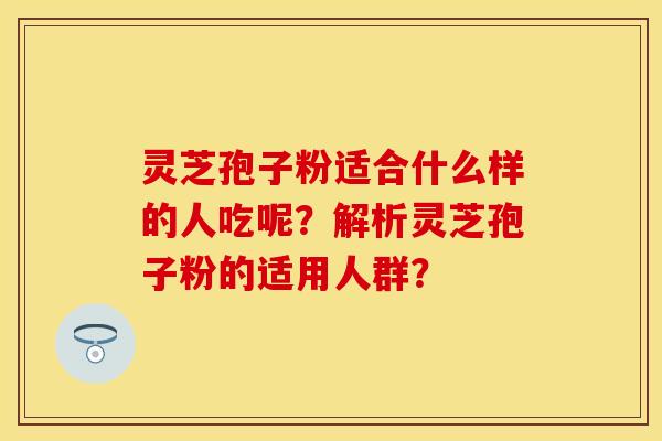 灵芝孢子粉适合什么样的人吃呢？解析灵芝孢子粉的适用人群？