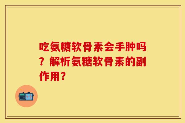 吃氨糖软骨素会手肿吗？解析氨糖软骨素的副作用？