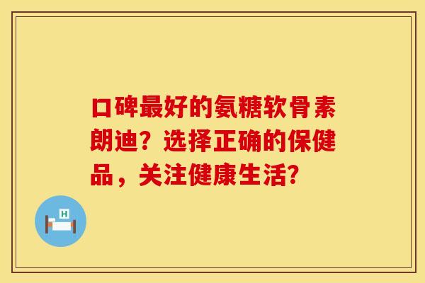 口碑最好的氨糖软骨素朗迪？选择正确的保健品，关注健康生活？