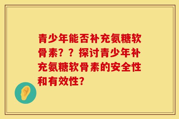 青少年能否补充氨糖软骨素？？探讨青少年补充氨糖软骨素的安全性和有效性？