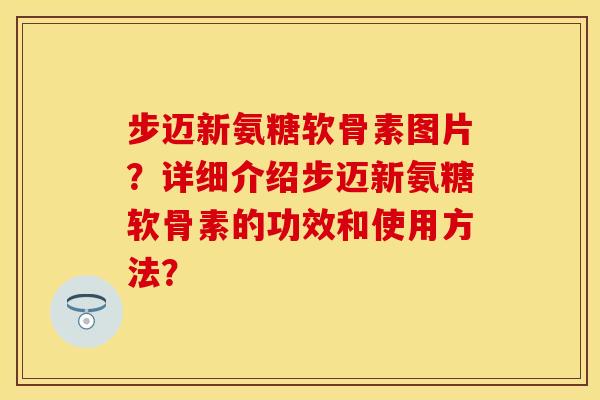 步迈新氨糖软骨素图片？详细介绍步迈新氨糖软骨素的功效和使用方法？