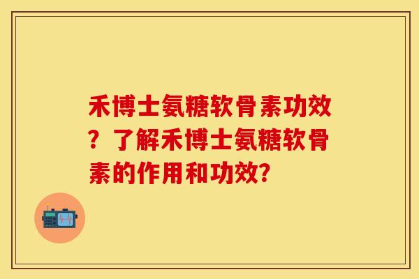 禾博士氨糖软骨素功效？了解禾博士氨糖软骨素的作用和功效？